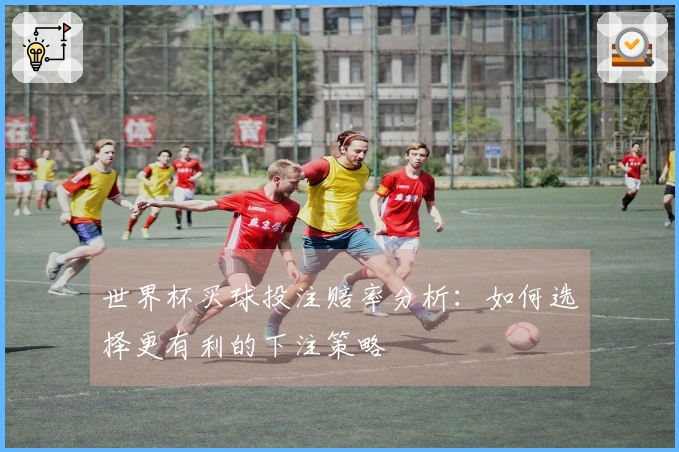 世界杯买球投注赔率分析：如何选择更有利的下注策略