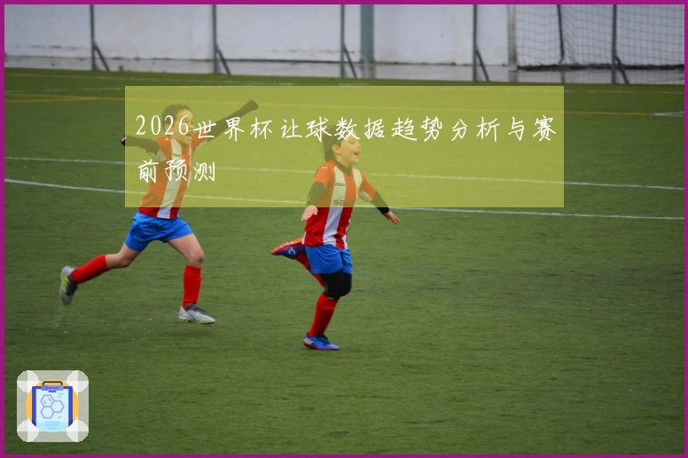 2026世界杯让球数据趋势分析与赛前预测