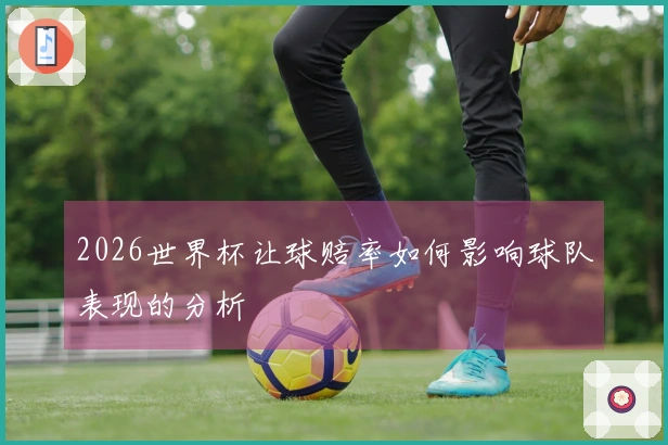 2026世界杯让球赔率如何影响球队表现的分析