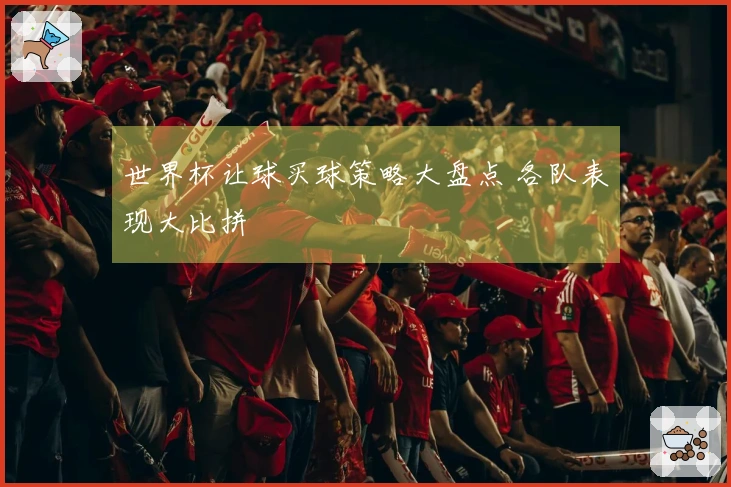 世界杯让球买球策略大盘点 各队表现大比拼