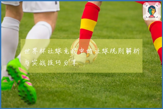 世界杯让球竞猜中的让球规则解析与实战技巧分享