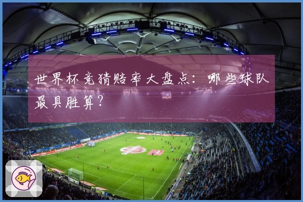 世界杯竞猜赔率大盘点：哪些球队最具胜算？