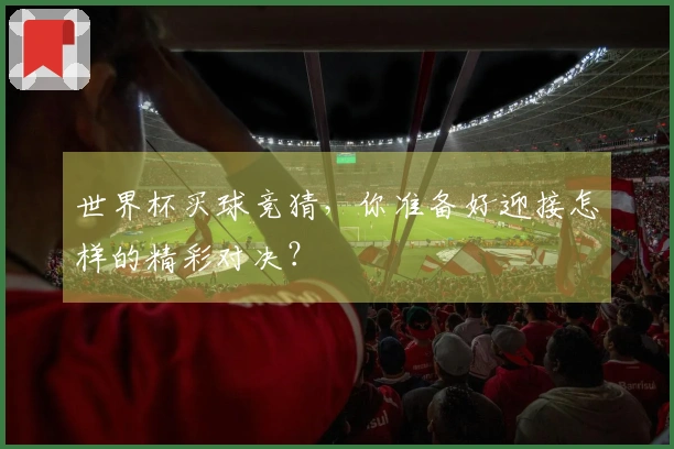 世界杯买球竞猜，你准备好迎接怎样的精彩对决？
