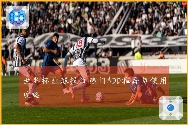 世界杯让球投注热门App推荐与使用攻略