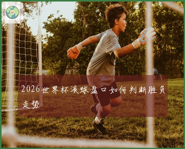 2026世界杯滚球盘口如何判断胜负走势