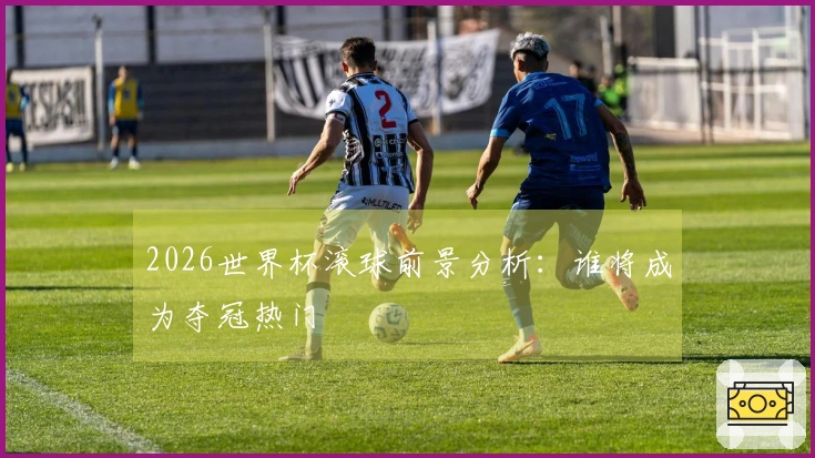 2026世界杯滚球前景分析：谁将成为夺冠热门