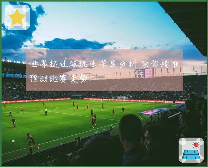 世界杯让球玩法深度分析 助你精准预测比赛走势