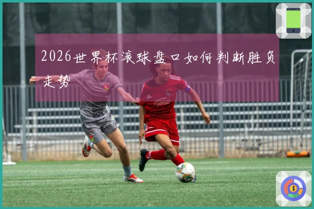 2026世界杯滚球盘口如何判断胜负走势