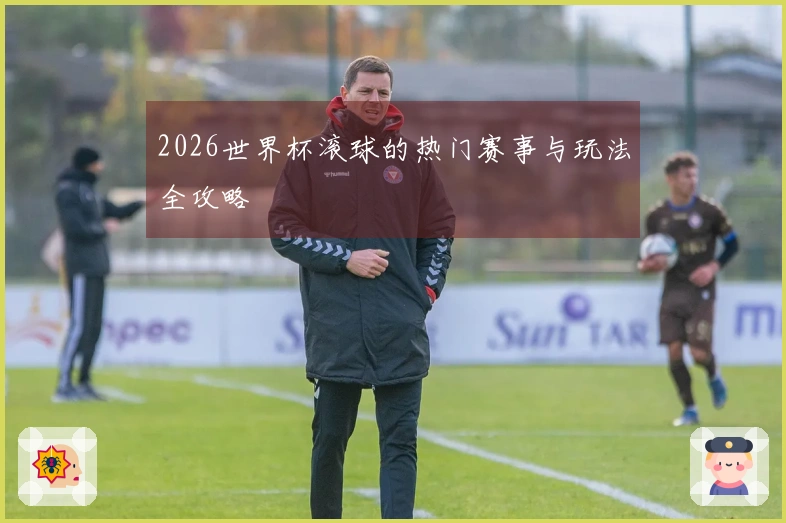 2026世界杯滚球的热门赛事与玩法全攻略