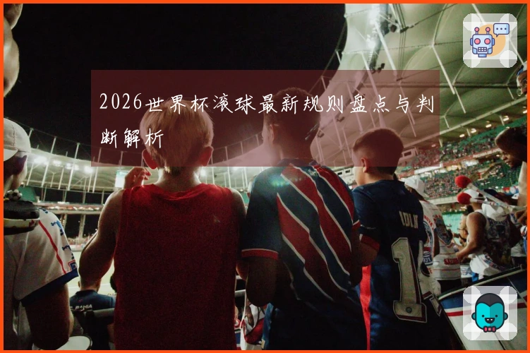 2026世界杯滚球最新规则盘点与判断解析