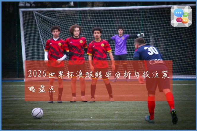 2026世界杯滚球赔率分析与投注策略盘点