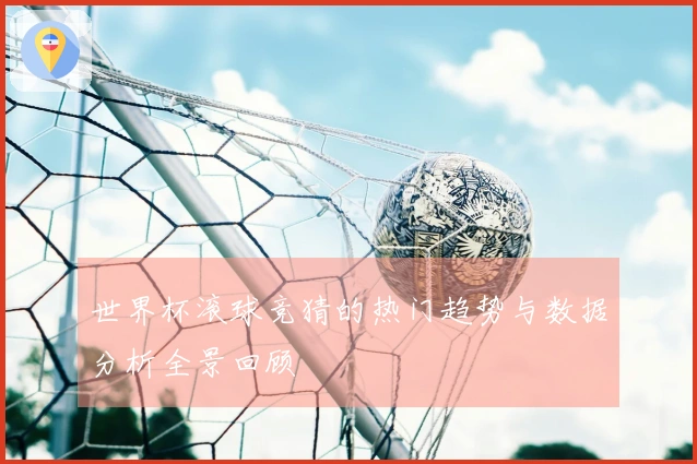 世界杯滚球竞猜的热门趋势与数据分析全景回顾