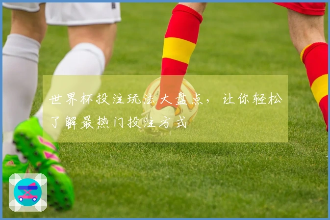 世界杯投注玩法大盘点，让你轻松了解最热门投注方式