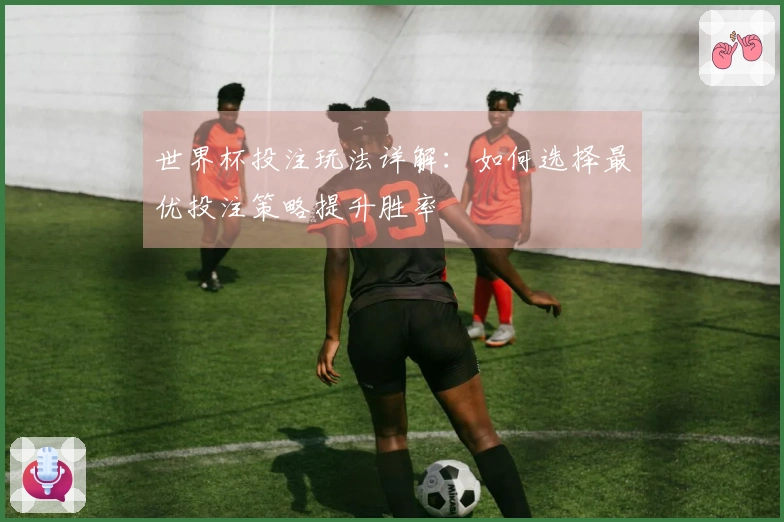 世界杯投注玩法详解：如何选择最优投注策略提升胜率