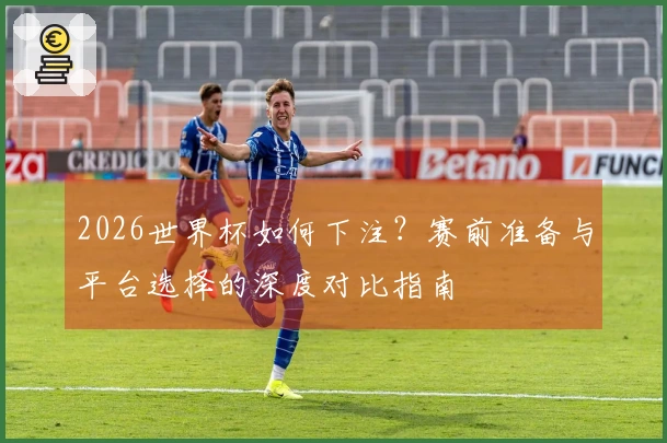 2026世界杯如何下注？赛前准备与平台选择的深度对比指南