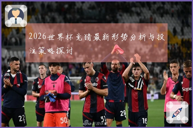 2026世界杯竞猜最新形势分析与投注策略探讨