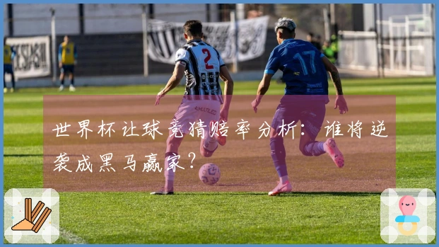 世界杯让球竞猜赔率分析：谁将逆袭成黑马赢家？