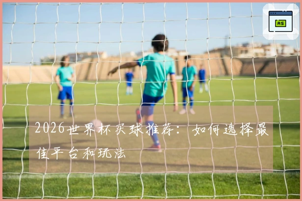 2026世界杯买球推荐：如何选择最佳平台和玩法