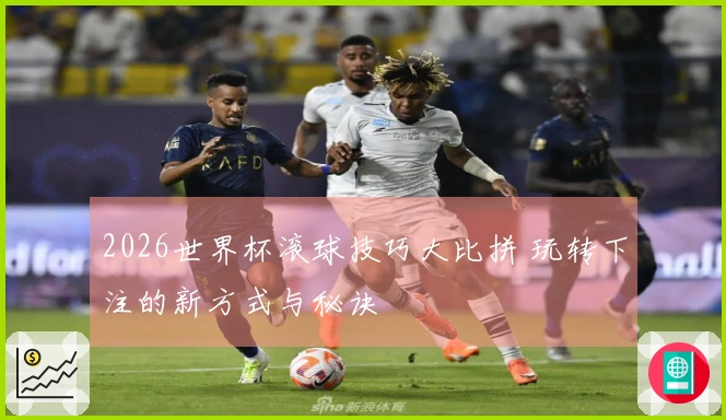 2026世界杯滚球技巧大比拼 玩转下注的新方式与秘诀