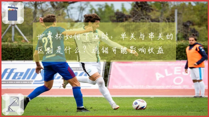 世界杯如何下注时，单关与串关的区别是什么？选错可能影响收益