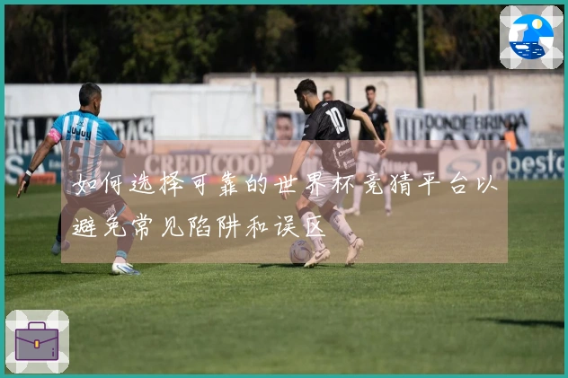 如何选择可靠的世界杯竞猜平台以避免常见陷阱和误区