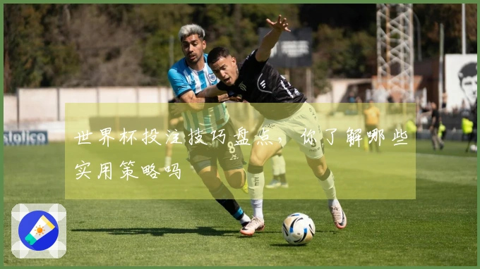 世界杯投注技巧盘点，你了解哪些实用策略吗