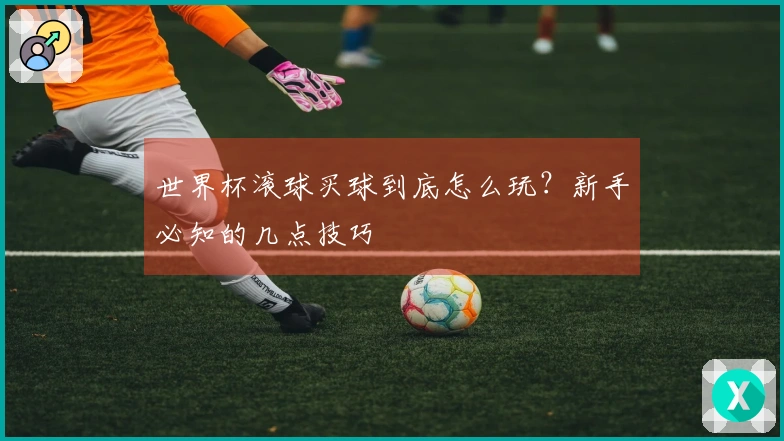 世界杯滚球买球到底怎么玩？新手必知的几点技巧