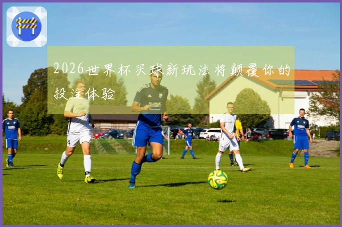 2026世界杯买球新玩法将颠覆你的投注体验