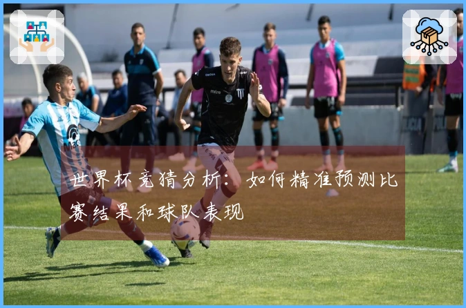 世界杯竞猜分析:如何精准预测比赛结果和球队表现