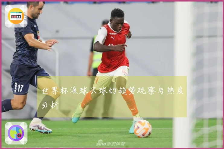 世界杯滚球买球的趋势观察与热度分析