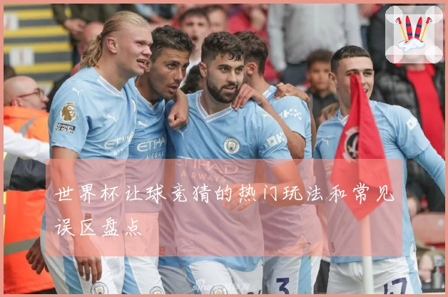 世界杯让球竞猜的热门玩法和常见误区盘点