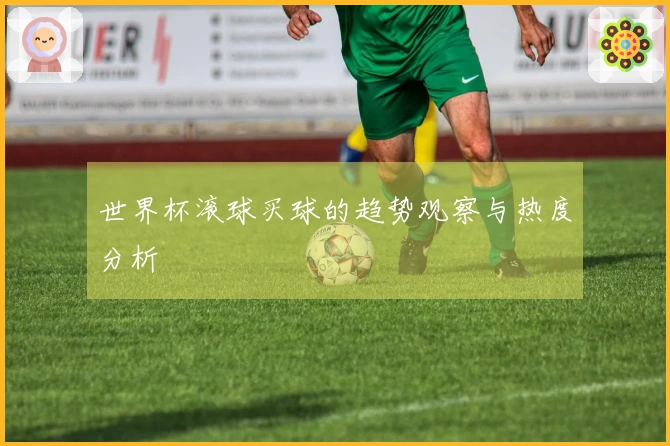 世界杯滚球买球的趋势观察与热度分析