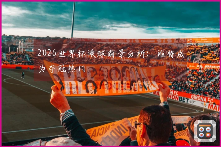 2026世界杯滚球前景分析：谁将成为夺冠热门