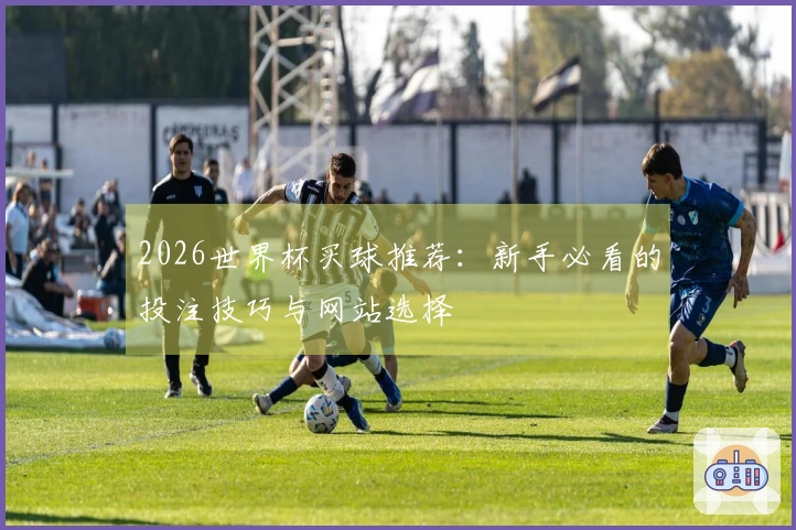 2026世界杯买球推荐：新手必看的投注技巧与网站选择