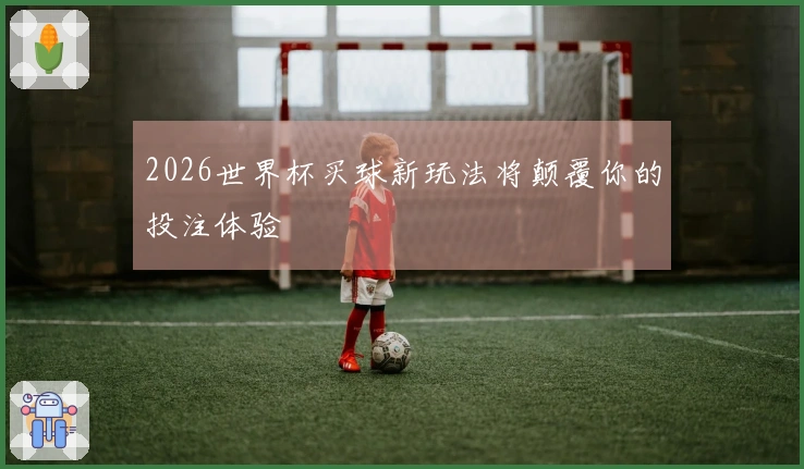 2026世界杯买球新玩法将颠覆你的投注体验