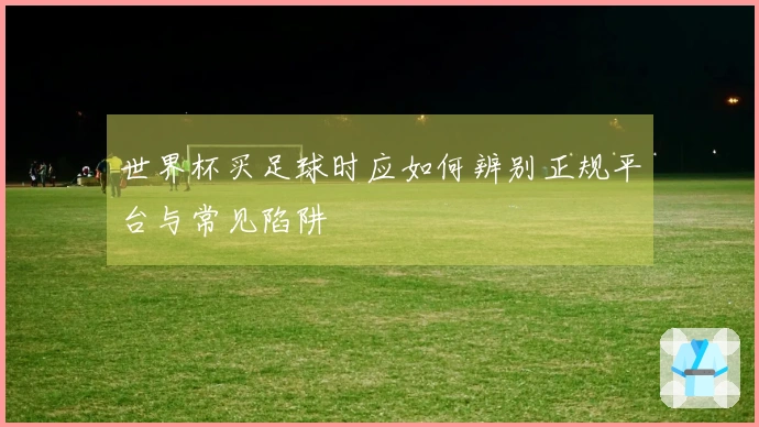 世界杯买足球时应如何辨别正规平台与常见陷阱