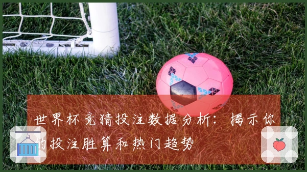世界杯竞猜投注数据分析：揭示你的投注胜算和热门趋势