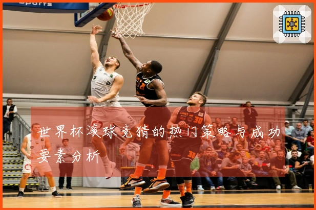 世界杯滚球竞猜的热门策略与成功要素分析