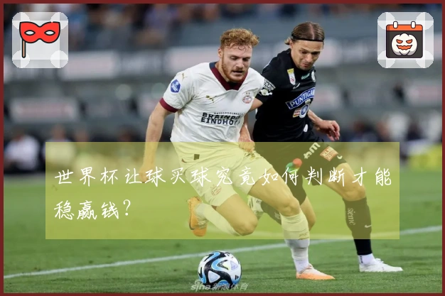 世界杯让球买球究竟如何判断才能稳赢钱?
