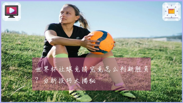 世界杯让球竞猜究竟怎么判断胜负？分析技巧大揭秘