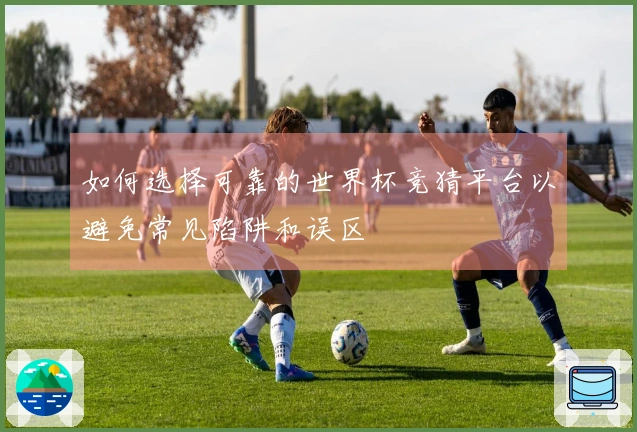 如何选择可靠的世界杯竞猜平台以避免常见陷阱和误区