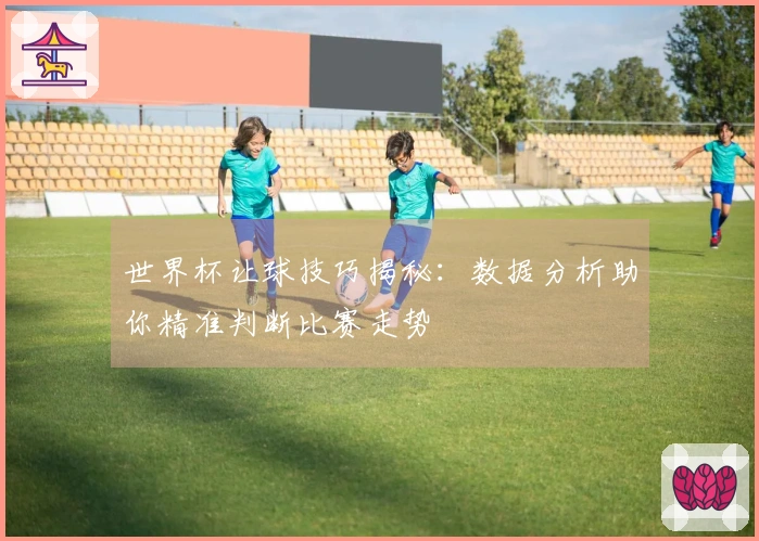 世界杯让球技巧揭秘：数据分析助你精准判断比赛走势