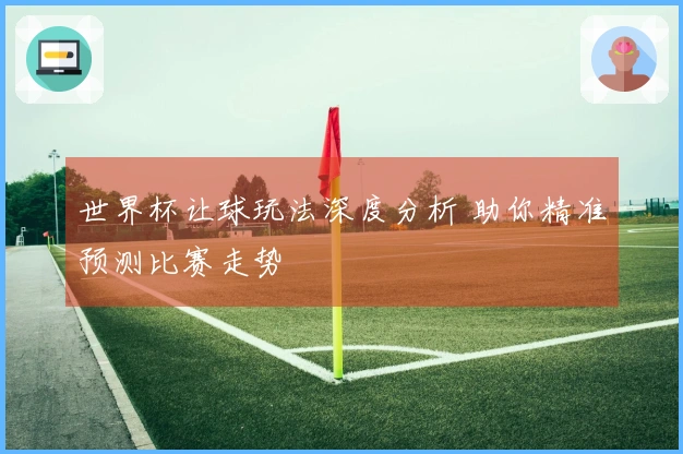 世界杯让球玩法深度分析 助你精准预测比赛走势