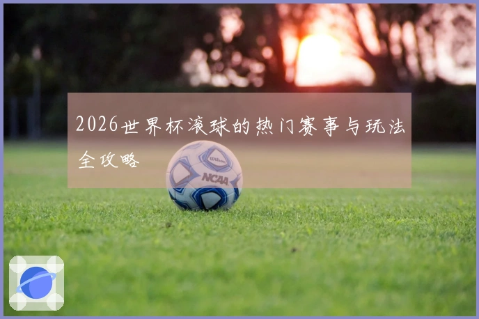 2026世界杯滚球的热门赛事与玩法全攻略
