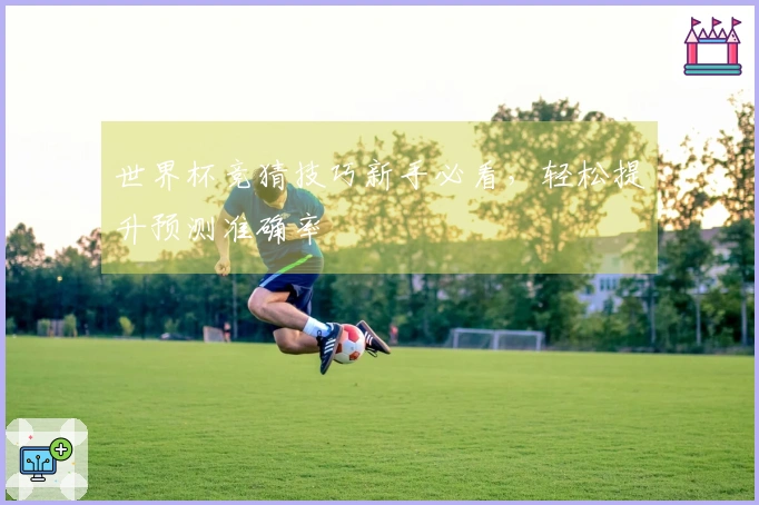 世界杯竞猜技巧新手必看，轻松提升预测准确率