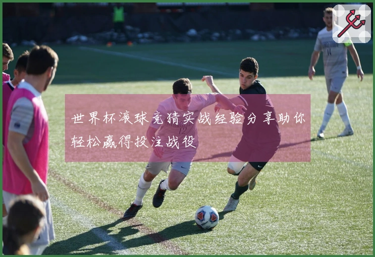 世界杯滚球竞猜实战经验分享助你轻松赢得投注战役