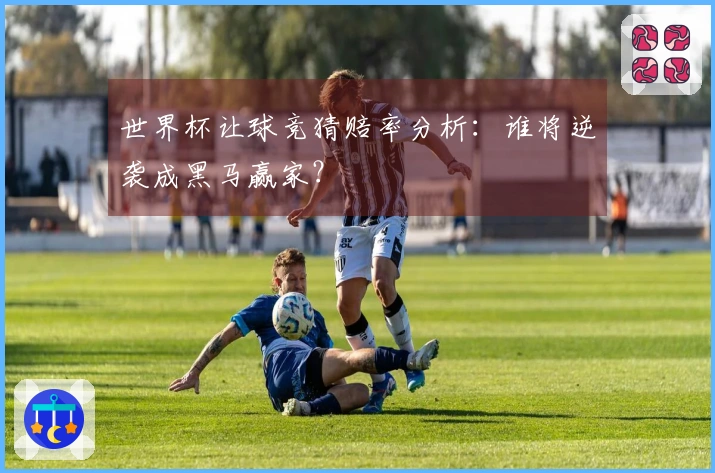 世界杯让球竞猜赔率分析：谁将逆袭成黑马赢家？