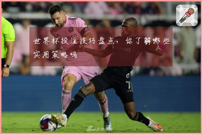 世界杯投注技巧盘点，你了解哪些实用策略吗
